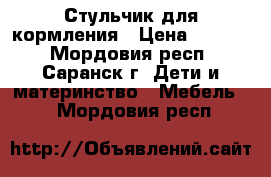 Стульчик для кормления › Цена ­ 1 300 - Мордовия респ., Саранск г. Дети и материнство » Мебель   . Мордовия респ.